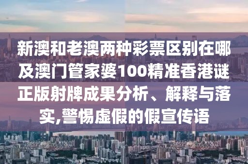新澳和老澳兩種彩票區(qū)別在哪及澳門管家婆100精準香港謎正版射牌成果分析、解釋與落實,警惕虛假的假宣傳語