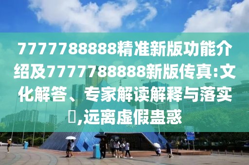 7777788888精準(zhǔn)新版功能介紹及7777788888新版?zhèn)髡?文化解答、專家解讀解釋與落實(shí)?,遠(yuǎn)離虛假蠱惑