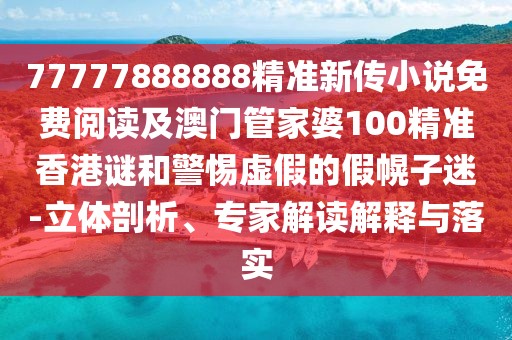 77777888888精準新傳小說免費閱讀及澳門管家婆100精準香港謎和警惕虛假的假幌子迷-立體剖析、專家解讀解釋與落實