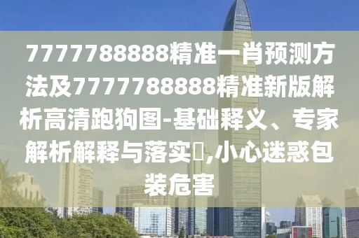 7777788888精準(zhǔn)一肖預(yù)測(cè)方法及7777788888精準(zhǔn)新版解析高清跑狗圖-基礎(chǔ)釋義、專家解析解釋與落實(shí)?,小心迷惑包裝危害