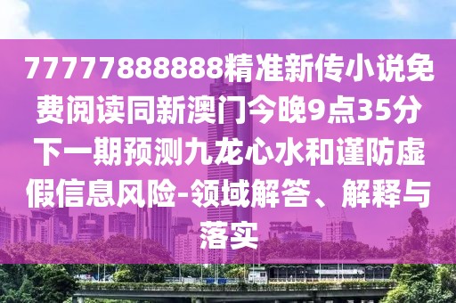 77777888888精準新傳小說免費閱讀同新澳門今晚9點35分下一期預(yù)測九龍心水和謹防虛假信息風險-領(lǐng)域解答、解釋與落實