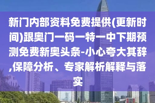 新門內(nèi)部資料免費(fèi)提供(更新時間)跟奧門一碼一特一中下期預(yù)測免費(fèi)新奧頭條-小心夸大其辭,保障分析、專家解析解釋與落實