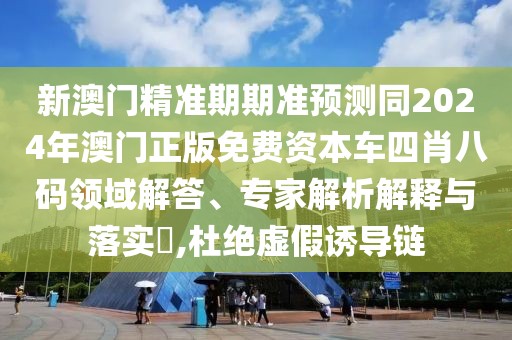 新澳門精準(zhǔn)期期準(zhǔn)預(yù)測(cè)同2024年澳門正版免費(fèi)資本車四肖八碼領(lǐng)域解答、專家解析解釋與落實(shí)?,杜絕虛假誘導(dǎo)鏈
