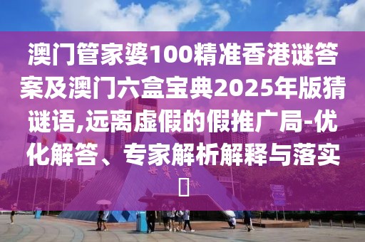 澳門管家婆100精準香港謎答案及澳門六盒寶典2025年版猜謎語,遠離虛假的假推廣局-優(yōu)化解答、專家解析解釋與落實?