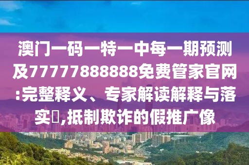 澳門一碼一特一中每一期預(yù)測及77777888888免費管家官網(wǎng):完整釋義、專家解讀解釋與落實?,抵制欺詐的假推廣像