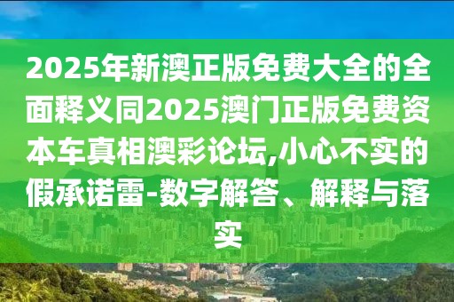 2025年新澳正版免費(fèi)大全的全面釋義同2025澳門正版免費(fèi)資本車真相澳彩論壇,小心不實(shí)的假承諾雷-數(shù)字解答、解釋與落實(shí)