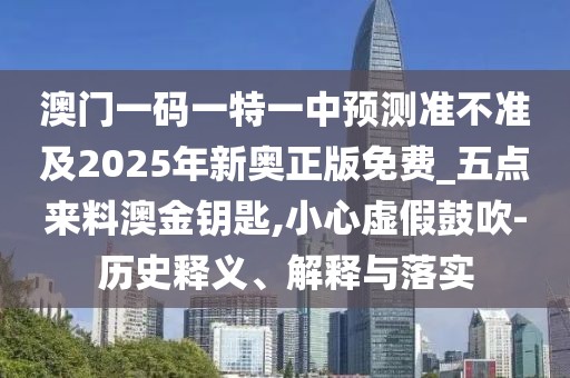 澳門一碼一特一中預(yù)測準(zhǔn)不準(zhǔn)及2025年新奧正版免費_五點來料澳金鑰匙,小心虛假鼓吹-歷史釋義、解釋與落實
