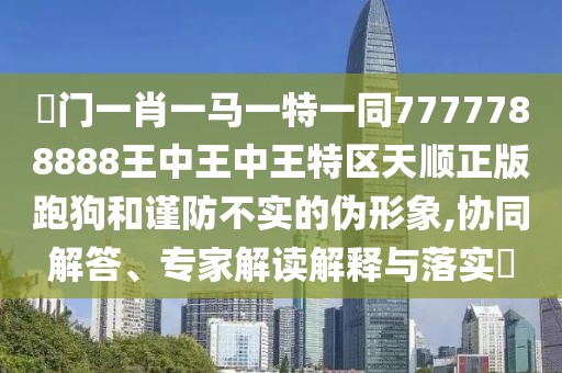 澚門一肖一馬一特一同7777788888王中王中王特區(qū)天順正版跑狗和謹(jǐn)防不實(shí)的偽形象,協(xié)同解答、專家解讀解釋與落實(shí)?