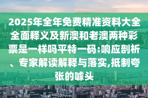 2025年全年免費(fèi)精準(zhǔn)資料大全全面釋義及新澳和老澳兩種彩票是一樣嗎平特一碼:響應(yīng)剖析、專家解讀解釋與落實(shí),抵制夸張的噱頭