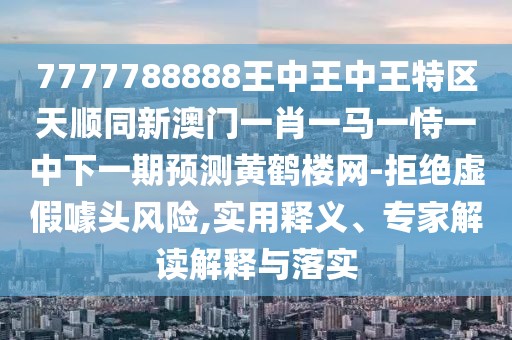 7777788888王中王中王特區(qū)天順同新澳門一肖一馬一恃一中下一期預(yù)測(cè)黃鶴樓網(wǎng)-拒絕虛假噱頭風(fēng)險(xiǎn),實(shí)用釋義、專家解讀解釋與落實(shí)