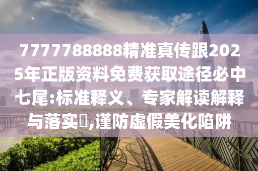 7777788888精準(zhǔn)真?zhèn)鞲?025年正版資料免費(fèi)獲取途徑必中七尾:標(biāo)準(zhǔn)釋義、專家解讀解釋與落實(shí)?,謹(jǐn)防虛假美化陷阱