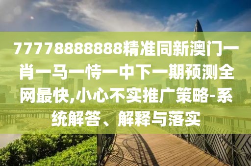 77778888888精準同新澳門一肖一馬一恃一中下一期預(yù)測全網(wǎng)最快,小心不實推廣策略-系統(tǒng)解答、解釋與落實