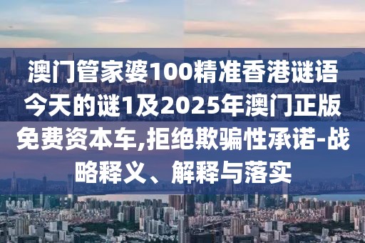 澳門管家婆100精準香港謎語今天的謎1及2025年澳門正版免費資本車,拒絕欺騙性承諾-戰(zhàn)略釋義、解釋與落實