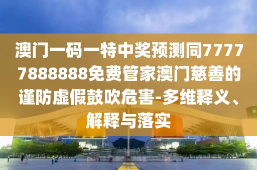 澳門一碼一特中獎預(yù)測同77777888888免費管家澳門慈善的謹防虛假鼓吹危害-多維釋義、解釋與落實