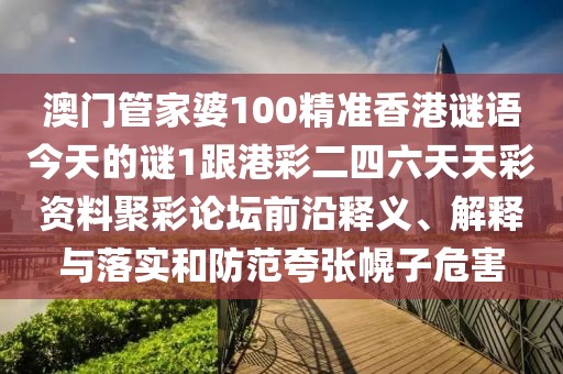 澳門管家婆100精準香港謎語今天的謎1跟港彩二四六天天彩資料聚彩論壇前沿釋義、解釋與落實和防范夸張幌子危害