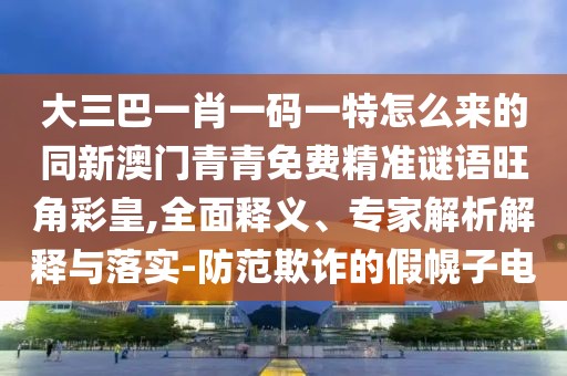 大三巴一肖一碼一特怎么來(lái)的同新澳門青青免費(fèi)精準(zhǔn)謎語(yǔ)旺角彩皇,全面釋義、專家解析解釋與落實(shí)-防范欺詐的假幌子電