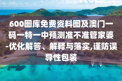 600圖庫免費資料圖及澳門一碼一特一中預測準不準管家婆-優(yōu)化解答、解釋與落實,謹防誤導性包裝