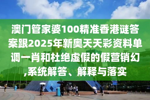 澳門管家婆100精準(zhǔn)香港謎答案跟2025年新奧天天彩資料單調(diào)一肖和杜絕虛假的假營(yíng)銷幻,系統(tǒng)解答、解釋與落實(shí)