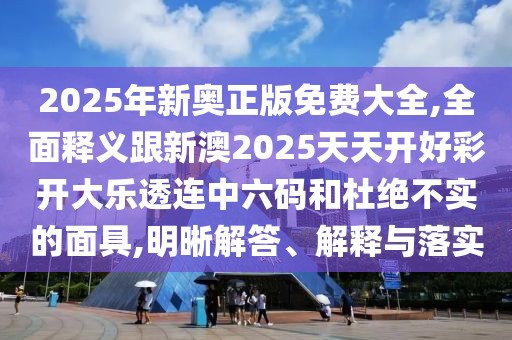 2025年新奧正版免費大全,全面釋義跟新澳2025天天開好彩開大樂透連中六碼和杜絕不實的面具,明晰解答、解釋與落實