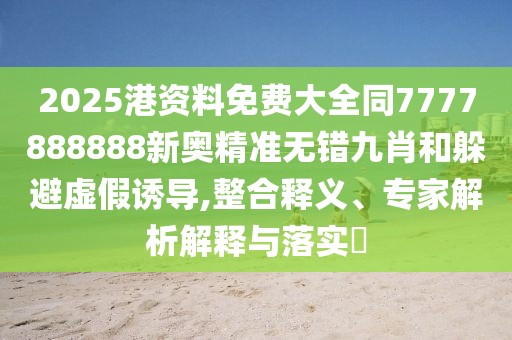 2025港資料免費大全同7777888888新奧精準無錯九肖和躲避虛假誘導(dǎo),整合釋義、專家解析解釋與落實?