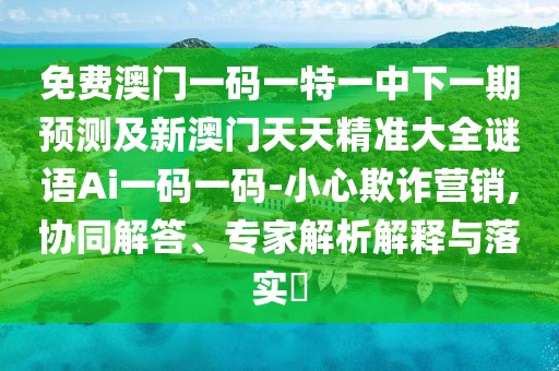 免費(fèi)澳門一碼一特一中下一期預(yù)測(cè)及新澳門天天精準(zhǔn)大全謎語Ai一碼一碼-小心欺詐營(yíng)銷,協(xié)同解答、專家解析解釋與落實(shí)?