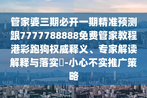 管家婆三期必開一期精準(zhǔn)預(yù)測跟7777788888免費(fèi)管家教程港彩跑狗權(quán)威釋義、專家解讀解釋與落實(shí)?-小心不實(shí)推廣策略