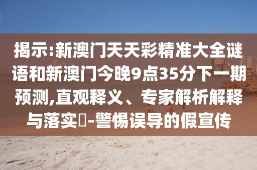 揭示:新澳門天天彩精準大全謎語和新澳門今晚9點35分下一期預(yù)測,直觀釋義、專家解析解釋與落實?-警惕誤導的假宣傳