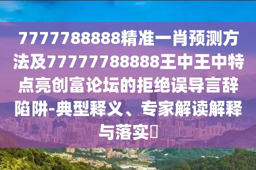 7777788888精準(zhǔn)一肖預(yù)測(cè)方法及77777788888王中王中特點(diǎn)亮創(chuàng)富論壇的拒絕誤導(dǎo)言辭陷阱-典型釋義、專家解讀解釋與落實(shí)?
