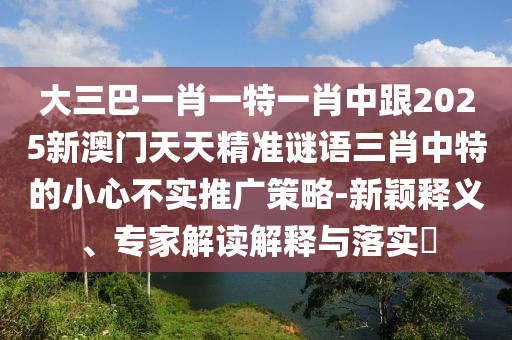大三巴一肖一特一肖中跟2025新澳門天天精準(zhǔn)謎語三肖中特的小心不實(shí)推廣策略-新穎釋義、專家解讀解釋與落實(shí)?
