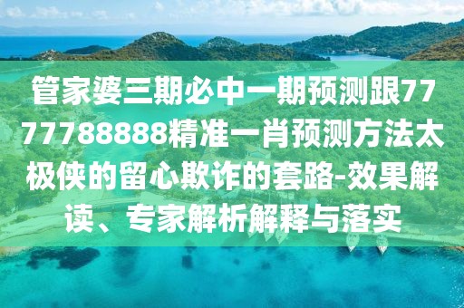 管家婆三期必中一期預測跟7777788888精準一肖預測方法太極俠的留心欺詐的套路-效果解讀、專家解析解釋與落實