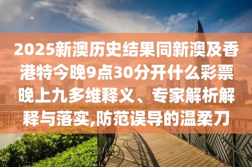 2025新澳歷史結(jié)果同新澳及香港特今晚9點(diǎn)30分開什么彩票晚上九多維釋義、專家解析解釋與落實(shí),防范誤導(dǎo)的溫柔刀