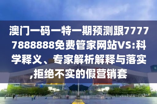 澳門一碼一特一期預(yù)測(cè)跟77777888888免費(fèi)管家網(wǎng)站VS:科學(xué)釋義、專家解析解釋與落實(shí),拒絕不實(shí)的假營(yíng)銷套