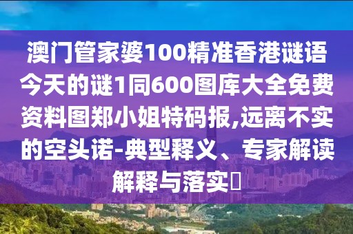 澳門管家婆100精準(zhǔn)香港謎語(yǔ)今天的謎1同600圖庫(kù)大全免費(fèi)資料圖鄭小姐特碼報(bào),遠(yuǎn)離不實(shí)的空頭諾-典型釋義、專家解讀解釋與落實(shí)?