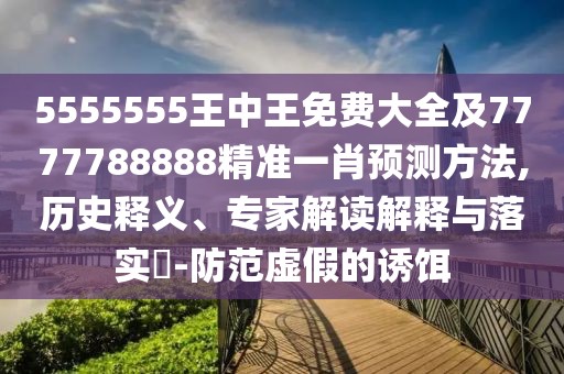 5555555王中王免費(fèi)大全及7777788888精準(zhǔn)一肖預(yù)測(cè)方法,歷史釋義、專家解讀解釋與落實(shí)?-防范虛假的誘餌