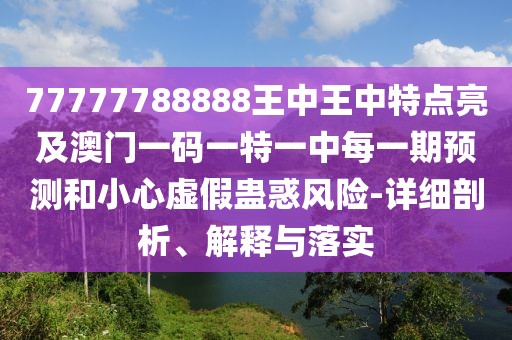 77777788888王中王中特點(diǎn)亮及澳門一碼一特一中每一期預(yù)測和小心虛假蠱惑風(fēng)險-詳細(xì)剖析、解釋與落實(shí)
