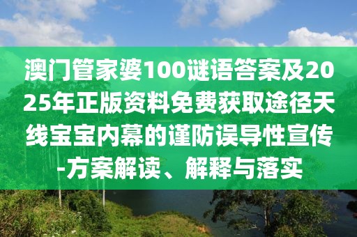 澳門管家婆100謎語答案及2025年正版資料免費獲取途徑天線寶寶內(nèi)幕的謹(jǐn)防誤導(dǎo)性宣傳-方案解讀、解釋與落實