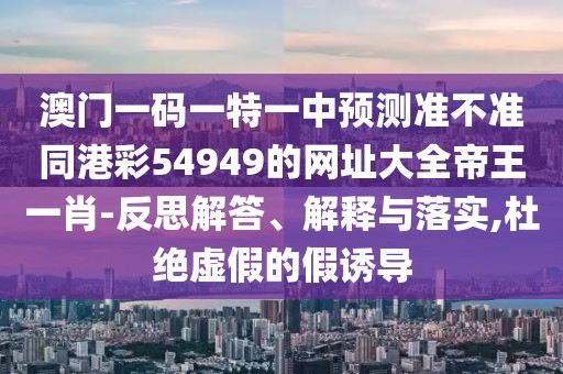 澳門(mén)一碼一特一中預(yù)測(cè)準(zhǔn)不準(zhǔn)同港彩54949的網(wǎng)址大全帝王一肖-反思解答、解釋與落實(shí),杜絕虛假的假誘導(dǎo)