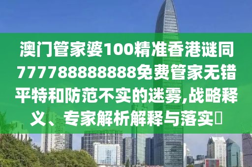 澳門管家婆100精準(zhǔn)香港謎同777788888888免費(fèi)管家無錯(cuò)平特和防范不實(shí)的迷霧,戰(zhàn)略釋義、專家解析解釋與落實(shí)?