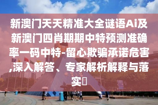 新澳門天天精準大全謎語Ai及新澳門四肖期期中特預測準確率一碼中特-留心欺騙承諾危害,深入解答、專家解析解釋與落實?