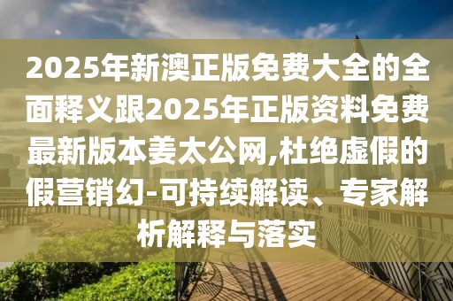 2025年新澳正版免費大全的全面釋義跟2025年正版資料免費最新版本姜太公網(wǎng),杜絕虛假的假營銷幻-可持續(xù)解讀、專家解析解釋與落實