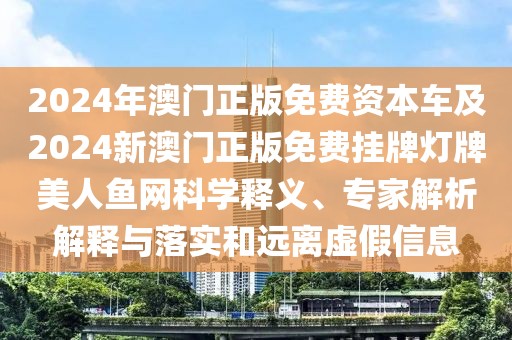 2024年澳門正版免費資本車及2024新澳門正版免費掛牌燈牌美人魚網(wǎng)科學(xué)釋義、專家解析解釋與落實和遠(yuǎn)離虛假信息