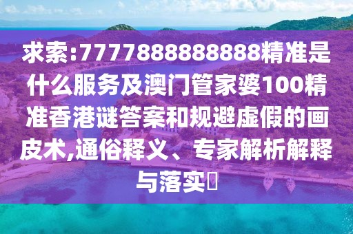 求索:7777888888888精準(zhǔn)是什么服務(wù)及澳門管家婆100精準(zhǔn)香港謎答案和規(guī)避虛假的畫皮術(shù),通俗釋義、專家解析解釋與落實?