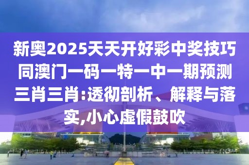 新奧2025天天開好彩中獎技巧同澳門一碼一特一中一期預(yù)測三肖三肖:透徹剖析、解釋與落實,小心虛假鼓吹