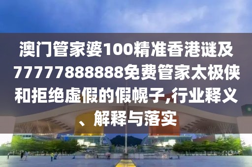 澳門管家婆100精準(zhǔn)香港謎及77777888888免費管家太極俠和拒絕虛假的假幌子,行業(yè)釋義、解釋與落實