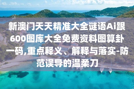 新澳門天天精準大全謎語Ai跟600圖庫大全免費資料圖算卦一碼,重點釋義、解釋與落實-防范誤導(dǎo)的溫柔刀