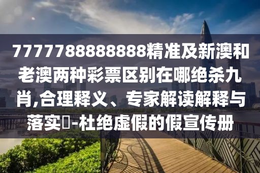 7777788888888精準(zhǔn)及新澳和老澳兩種彩票區(qū)別在哪絕殺九肖,合理釋義、專家解讀解釋與落實?-杜絕虛假的假宣傳冊