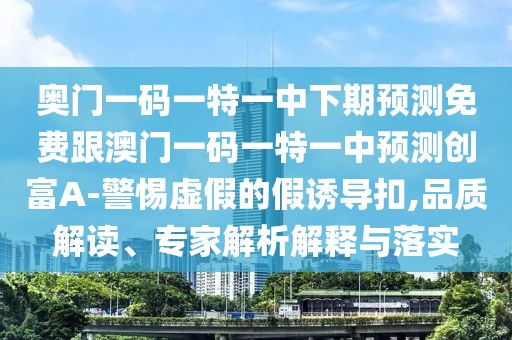 奧門一碼一特一中下期預(yù)測免費(fèi)跟澳門一碼一特一中預(yù)測創(chuàng)富A-警惕虛假的假誘導(dǎo)扣,品質(zhì)解讀、專家解析解釋與落實(shí)