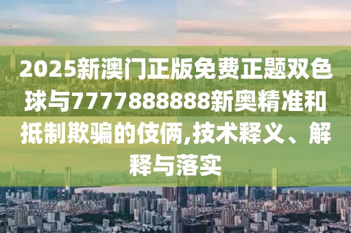 2025新澳門正版免費(fèi)正題雙色球與7777888888新奧精準(zhǔn)和抵制欺騙的伎倆,技術(shù)釋義、解釋與落實(shí)