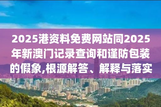 2025港資料免費(fèi)網(wǎng)站同2025年新澳門(mén)記錄查詢(xún)和謹(jǐn)防包裝的假象,根源解答、解釋與落實(shí)