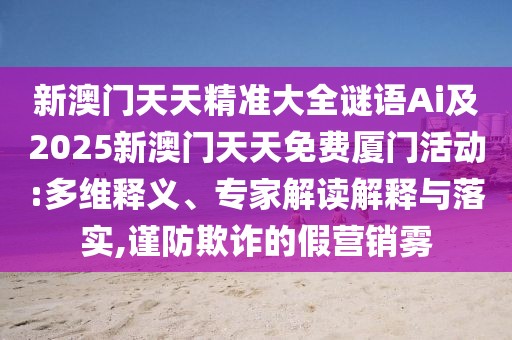 新澳門天天精準(zhǔn)大全謎語Ai及2025新澳門天天免費(fèi)廈門活動(dòng):多維釋義、專家解讀解釋與落實(shí),謹(jǐn)防欺詐的假營(yíng)銷霧
